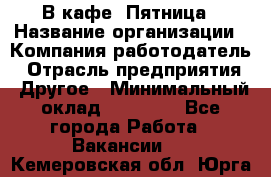 В кафе "Пятница › Название организации ­ Компания-работодатель › Отрасль предприятия ­ Другое › Минимальный оклад ­ 25 000 - Все города Работа » Вакансии   . Кемеровская обл.,Юрга г.